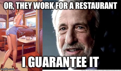 I guarantee it | OR, THEY WORK FOR A RESTAURANT I GUARANTEE IT | image tagged in i guarantee it | made w/ Imgflip meme maker