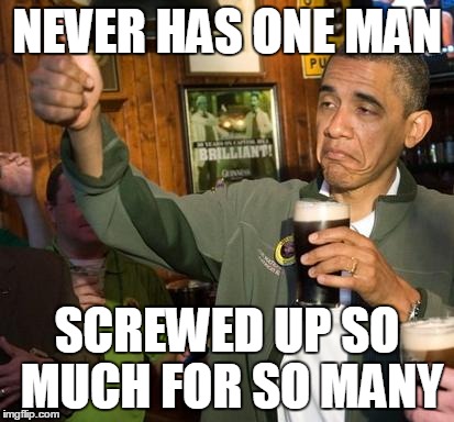 obama | NEVER HAS ONE MAN SCREWED UP SO MUCH FOR SO MANY | image tagged in obama | made w/ Imgflip meme maker
