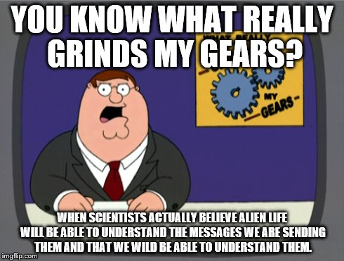 Peter Griffin News | YOU KNOW WHAT REALLY GRINDS MY GEARS? WHEN SCIENTISTS ACTUALLY BELIEVE ALIEN LIFE WILL BE ABLE TO UNDERSTAND THE MESSAGES WE ARE SENDING THE | image tagged in memes,peter griffin news | made w/ Imgflip meme maker