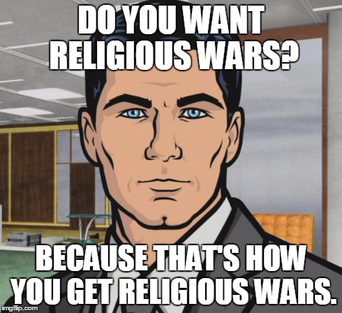 Archer | DO YOU WANT RELIGIOUS WARS? BECAUSE THAT'S HOW YOU GET RELIGIOUS WARS. | image tagged in memes,archer,AdviceAnimals | made w/ Imgflip meme maker