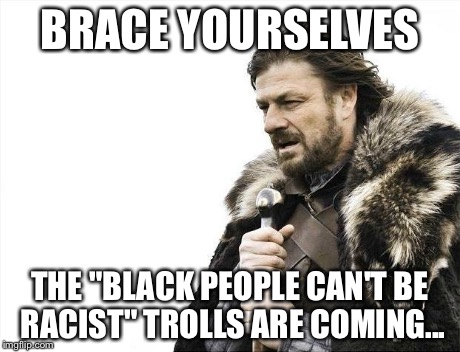 Brace Yourselves X is Coming Meme | BRACE YOURSELVES THE "BLACK PEOPLE CAN'T BE RACIST" TROLLS ARE COMING... | image tagged in memes,brace yourselves x is coming | made w/ Imgflip meme maker