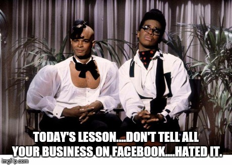 Talk too much | TODAY'S LESSON....DON'T TELL ALL YOUR BUSINESS ON FACEBOOK....HATED IT. | image tagged in facebook | made w/ Imgflip meme maker
