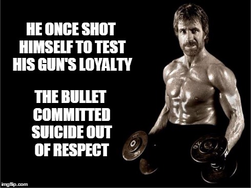 Chuck Norris Lifting | HE ONCE SHOT HIMSELF TO TEST HIS GUN'S LOYALTY THE BULLET COMMITTED SUICIDE OUT OF RESPECT | image tagged in chuck norris lifting | made w/ Imgflip meme maker
