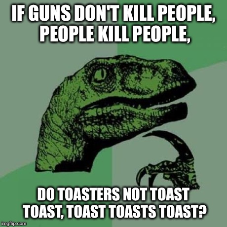 Philosoraptor Meme | IF GUNS DON'T KILL PEOPLE, PEOPLE KILL PEOPLE, DO TOASTERS NOT TOAST TOAST, TOAST TOASTS TOAST? | image tagged in memes,philosoraptor | made w/ Imgflip meme maker