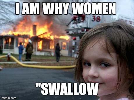 Disaster Girl | I AM WHY WOMEN "SWALLOW | image tagged in memes,disaster girl | made w/ Imgflip meme maker