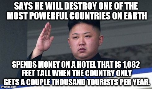 SAYS HE WILL DESTROY ONE OF THE MOST POWERFUL COUNTRIES ON EARTH SPENDS MONEY ON A HOTEL THAT IS 1,082 FEET TALL WHEN THE COUNTRY ONLY GETS  | image tagged in north korea,memes | made w/ Imgflip meme maker