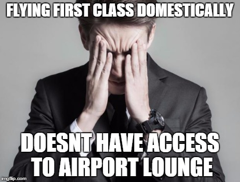 First World Problems Business Man | FLYING FIRST CLASS DOMESTICALLY DOESNT HAVE ACCESS TO AIRPORT LOUNGE | image tagged in first world problems business man | made w/ Imgflip meme maker