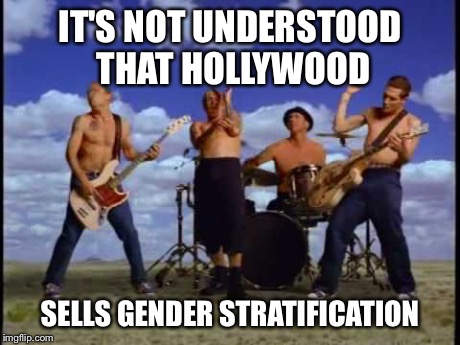 Red hot chili peppers | IT'S NOT UNDERSTOOD THAT HOLLYWOOD SELLS GENDER STRATIFICATION | image tagged in rock,songs,parody | made w/ Imgflip meme maker