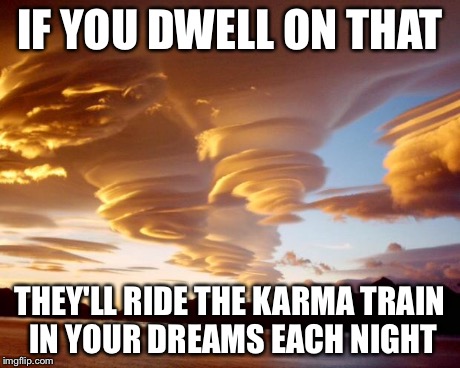 IF YOU DWELL ON THAT THEY'LL RIDE THE KARMA TRAIN IN YOUR DREAMS EACH NIGHT | image tagged in lenticular cloud formation | made w/ Imgflip meme maker