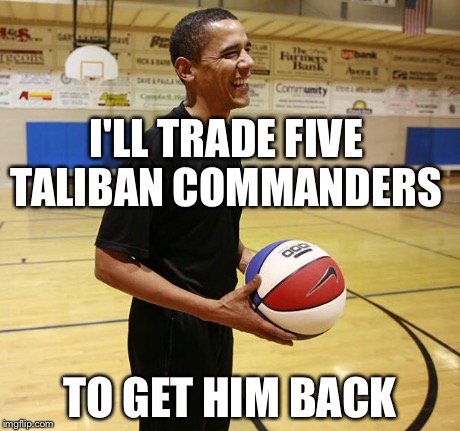 Choom on hoops | I'LL TRADE FIVE TALIBAN COMMANDERS TO GET HIM BACK | image tagged in choom on hoops | made w/ Imgflip meme maker