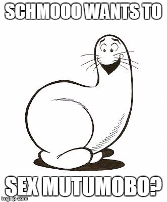 SCHMOOO WANTS TO SEX MUTUMOBO? | image tagged in schmoo | made w/ Imgflip meme maker