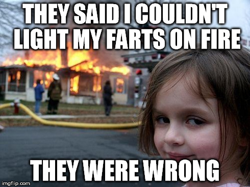 Disaster Girl | THEY SAID I COULDN'T LIGHT MY FARTS ON FIRE THEY WERE WRONG | image tagged in memes,disaster girl | made w/ Imgflip meme maker
