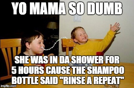 Yo Mamas So Fat | YO MAMA SO DUMB SHE WAS IN DA SHOWER FOR 5 HOURS CAUSE THE SHAMPOO BOTTLE SAID "RINSE A REPEAT" | image tagged in memes,yo mamas so fat | made w/ Imgflip meme maker