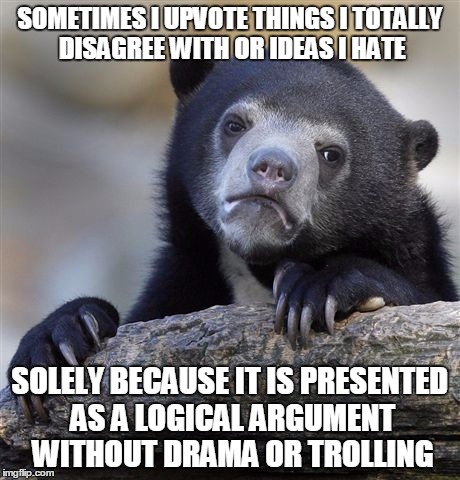 Confession Bear Meme | SOMETIMES I UPVOTE THINGS I TOTALLY DISAGREE WITH OR IDEAS I HATE SOLELY BECAUSE IT IS PRESENTED AS A LOGICAL ARGUMENT WITHOUT DRAMA OR TROL | image tagged in memes,confession bear,AdviceAnimals | made w/ Imgflip meme maker