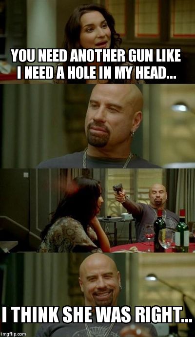 Skinhead John Travolta Meme | YOU NEED ANOTHER GUN LIKE I NEED A HOLE IN MY HEAD... I THINK SHE WAS RIGHT... | image tagged in memes,skinhead john travolta | made w/ Imgflip meme maker