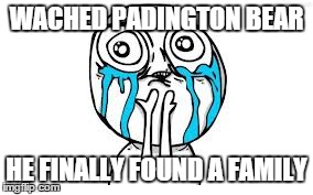 Crying Because Of Cute | WACHED PADINGTON BEAR HE FINALLY FOUND A FAMILY | image tagged in memes,crying because of cute | made w/ Imgflip meme maker