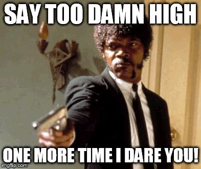 Say That Again I Dare You | SAY TOO DAMN HIGH ONE MORE TIME I DARE YOU! | image tagged in memes,say that again i dare you | made w/ Imgflip meme maker