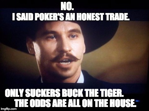 Poker's an honest trade | NO. ONLY SUCKERS BUCK THE TIGER.  THE ODDS ARE ALL ON THE HOUSE. I SAID POKER'S AN HONEST TRADE. | image tagged in doc holliday,tombstone,poker,odds on the house | made w/ Imgflip meme maker