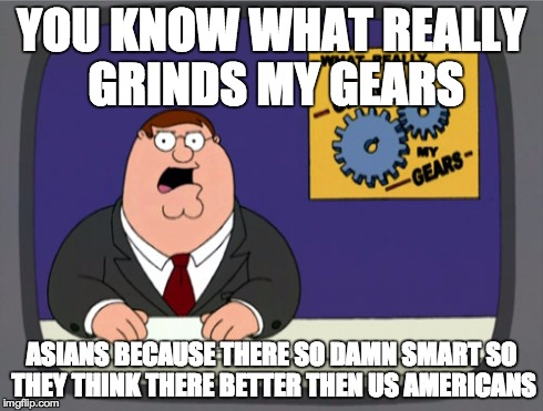 Peter Griffin News Meme | YOU KNOW WHAT REALLY GRINDS MY GEARS ASIANS BECAUSE THERE SO DAMN SMART SO THEY THINK THERE BETTER THEN US AMERICANS | image tagged in memes,peter griffin news | made w/ Imgflip meme maker