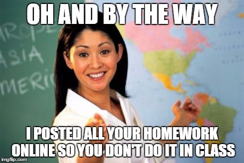 Unhelpful High School Teacher | OH AND BY THE WAY I POSTED ALL YOUR HOMEWORK ONLINE SO YOU DON'T DO IT IN CLASS | image tagged in memes,unhelpful high school teacher | made w/ Imgflip meme maker