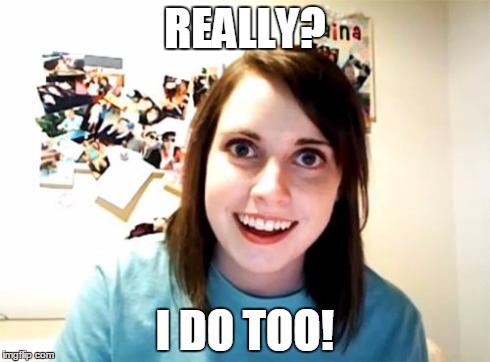 Overly Attached Girlfriend Meme | REALLY? I DO TOO! | image tagged in memes,overly attached girlfriend | made w/ Imgflip meme maker
