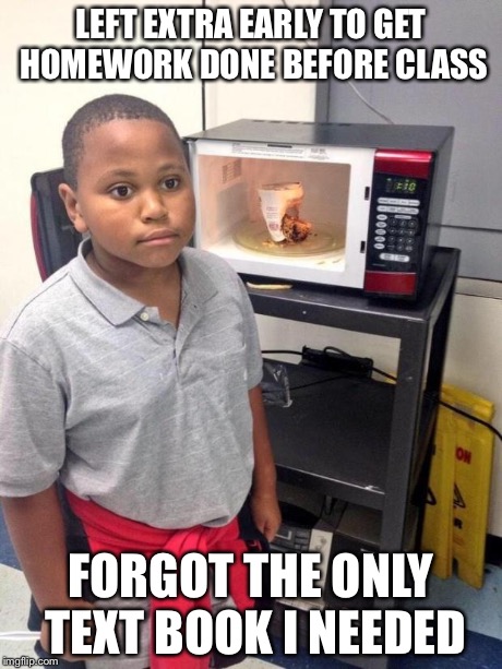 black kid microwave | LEFT EXTRA EARLY TO GET HOMEWORK DONE BEFORE CLASS FORGOT THE ONLY TEXT BOOK I NEEDED | image tagged in black kid microwave,AdviceAnimals | made w/ Imgflip meme maker