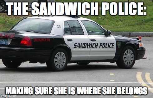Sandwich Police | THE SANDWICH POLICE: MAKING SURE SHE IS WHERE SHE BELONGS | image tagged in sandwich police | made w/ Imgflip meme maker