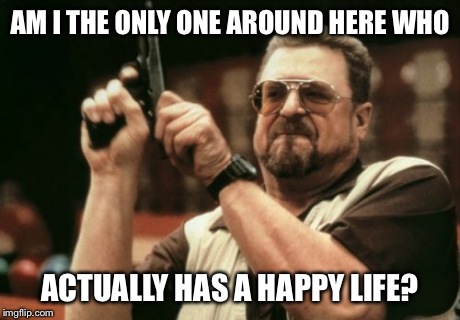 Am I The Only One Around Here | AM I THE ONLY ONE AROUND HERE WHO ACTUALLY HAS A HAPPY LIFE? | image tagged in memes,am i the only one around here | made w/ Imgflip meme maker