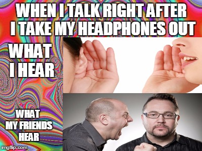 True story  | WHAT I HEAR WHAT MY FRIENDS HEAR WHEN I TALK RIGHT AFTER I TAKE MY HEADPHONES OUT | image tagged in headphones,hearing | made w/ Imgflip meme maker