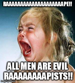 3rd wave feminism in a nutshell. | RAAAAAAAAAAAAAAAAAAAAPE!! ALL MEN ARE EVIL RAAAAAAAAPISTS!! | image tagged in crying girl,feminist | made w/ Imgflip meme maker