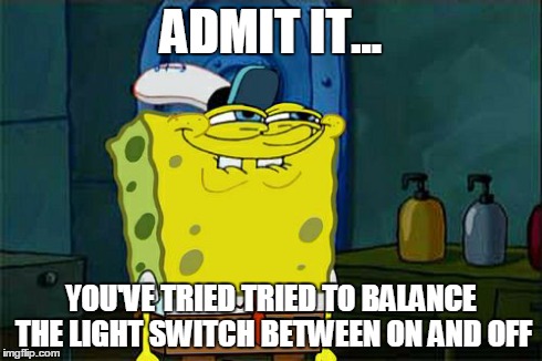 Don't You Squidward Meme | ADMIT IT... YOU'VE TRIED TRIED TO BALANCE THE LIGHT SWITCH BETWEEN ON AND OFF | image tagged in memes,dont you squidward | made w/ Imgflip meme maker