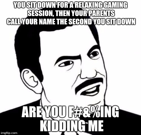 Seriously Face | YOU SIT DOWN FOR A RELAXING GAMING SESSION, THEN YOUR PARENTS CALL YOUR NAME THE SECOND YOU SIT DOWN ARE YOU F#&%ING KIDDING ME | image tagged in memes,seriously face | made w/ Imgflip meme maker