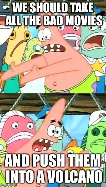 Put It Somewhere Else Patrick | WE SHOULD TAKE ALL THE BAD MOVIES AND PUSH THEM INTO A VOLCANO | image tagged in memes,put it somewhere else patrick | made w/ Imgflip meme maker