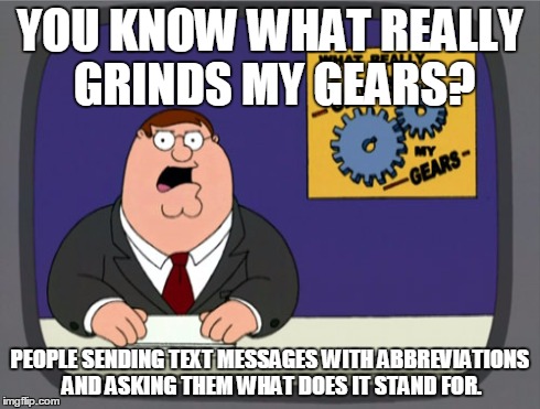 Peter Griffin News | YOU KNOW WHAT REALLY GRINDS MY GEARS? PEOPLE SENDING TEXT MESSAGES WITH ABBREVIATIONS AND ASKING THEM WHAT DOES IT STAND FOR. | image tagged in memes,peter griffin news | made w/ Imgflip meme maker