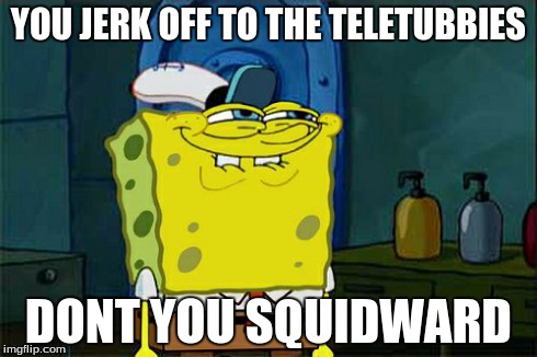 Don't You Squidward | YOU JERK OFF TO THE TELETUBBIES DONT YOU SQUIDWARD | image tagged in memes,dont you squidward | made w/ Imgflip meme maker