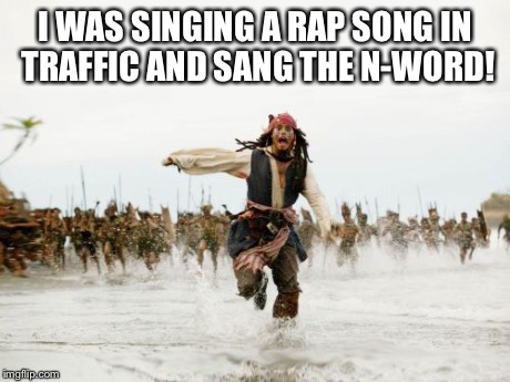 Jack Sparrow Being Chased | I WAS SINGING A RAP SONG IN TRAFFIC AND SANG THE N-WORD! | image tagged in memes,jack sparrow being chased | made w/ Imgflip meme maker