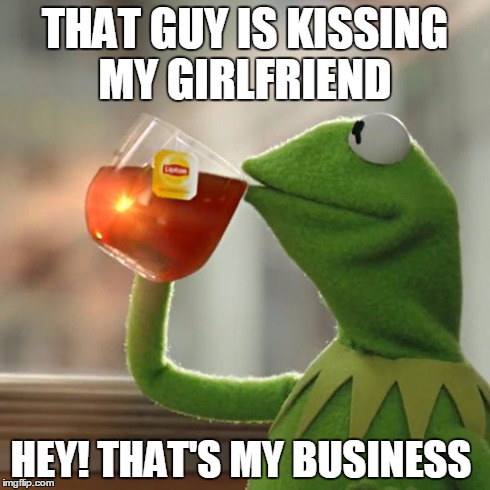 That's my business  | THAT GUY IS KISSING MY GIRLFRIEND HEY! THAT'S MY BUSINESS | image tagged in memes,but thats none of my business,kermit the frog | made w/ Imgflip meme maker