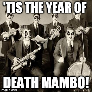 glamjazz | 'TIS THE YEAR OF DEATH MAMBO! | image tagged in glamjazz | made w/ Imgflip meme maker