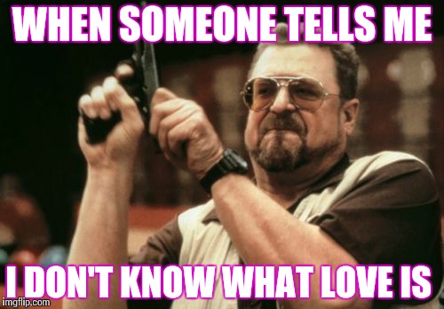 When someone tells me...  | WHEN SOMEONE TELLS ME I DON'T KNOW WHAT LOVE IS | image tagged in memes | made w/ Imgflip meme maker