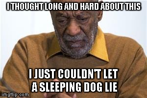Bill Cosby | I THOUGHT LONG AND HARD ABOUT THIS I JUST COULDN'T LET A SLEEPING DOG LIE | image tagged in bill cosby | made w/ Imgflip meme maker