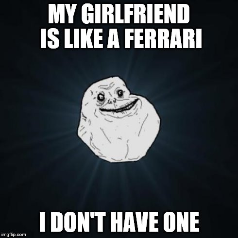 Forever Alone | MY GIRLFRIEND IS LIKE A FERRARI I DON'T HAVE ONE | image tagged in memes,forever alone | made w/ Imgflip meme maker