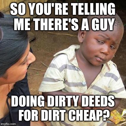 Third World Skeptical Kid Meme | SO YOU'RE TELLING ME THERE'S A GUY DOING DIRTY DEEDS FOR DIRT CHEAP? | image tagged in memes,third world skeptical kid | made w/ Imgflip meme maker