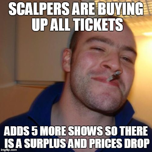 Good Guy Greg Meme | SCALPERS ARE BUYING UP ALL TICKETS ADDS 5 MORE SHOWS SO THERE IS A SURPLUS AND PRICES DROP | image tagged in memes,good guy greg,AdviceAnimals | made w/ Imgflip meme maker