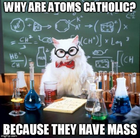 Who knew the building blocks of life were so religious?  | WHY ARE ATOMS CATHOLIC? BECAUSE THEY HAVE MASS | image tagged in memes,chemistry cat,funny,bad puns,lol,oh really | made w/ Imgflip meme maker