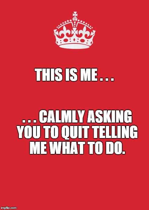 Keep Calm And Carry On Red | THIS IS ME . . . . . . CALMLY ASKING YOU TO QUIT TELLING ME WHAT TO DO. | image tagged in memes,keep calm and carry on red | made w/ Imgflip meme maker