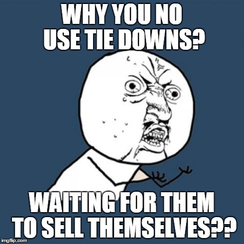 Y U No | WHY YOU NO USE TIE DOWNS? WAITING FOR THEM TO SELL THEMSELVES?? | image tagged in memes,y u no | made w/ Imgflip meme maker