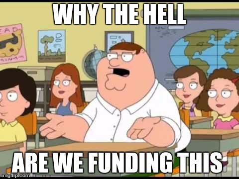 Family guy | WHY THE HELL ARE WE FUNDING THIS | image tagged in family guy | made w/ Imgflip meme maker
