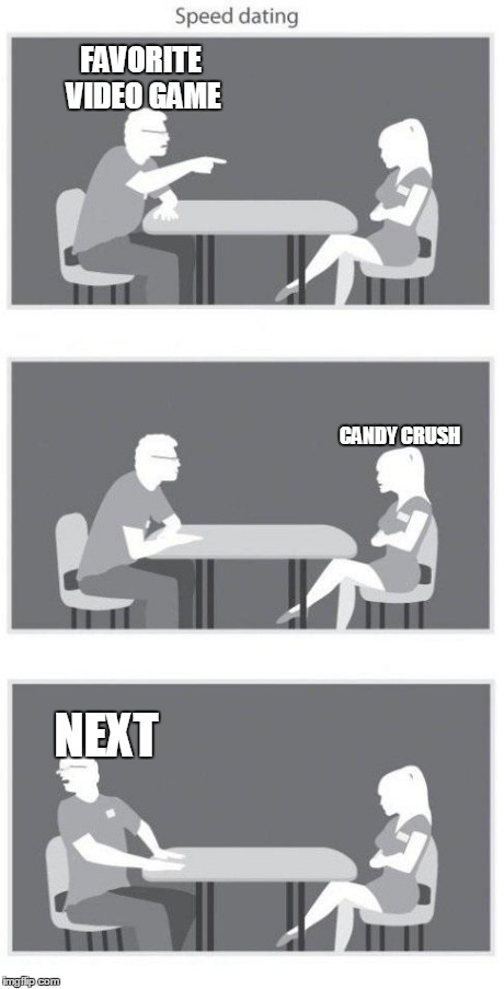 Speed dating | FAVORITE VIDEO GAME CANDY CRUSH NEXT | image tagged in speed dating,memes | made w/ Imgflip meme maker