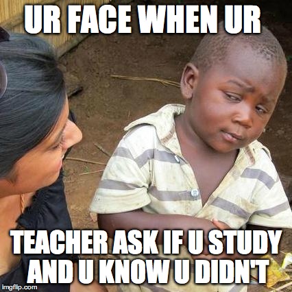 Third World Skeptical Kid Meme | UR FACE WHEN UR TEACHER ASK IF U STUDY AND U KNOW U DIDN'T | image tagged in memes,third world skeptical kid | made w/ Imgflip meme maker