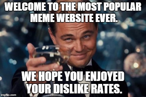Leonardo Dicaprio Cheers Meme | WELCOME TO THE MOST POPULAR MEME WEBSITE EVER. WE HOPE YOU ENJOYED YOUR DISLIKE RATES. | image tagged in memes,leonardo dicaprio cheers | made w/ Imgflip meme maker